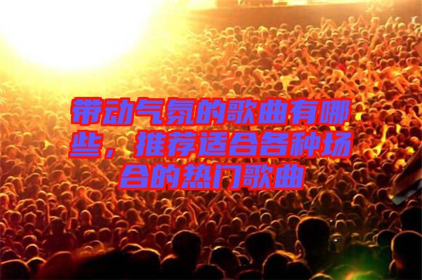 帶動(dòng)氣氛的歌曲有哪些，推薦適合各種場(chǎng)合的熱門歌曲