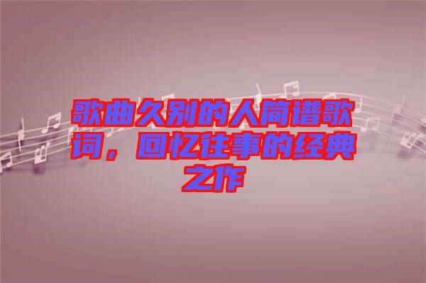 歌曲久別的人簡譜歌詞，回憶往事的經(jīng)典之作