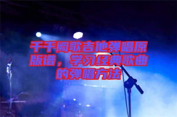 千千闕歌吉他彈唱原版譜，學(xué)習(xí)經(jīng)典歌曲的彈唱方法