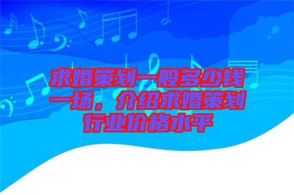 求婚策劃一般多少錢一場，介紹求婚策劃行業(yè)價格水平