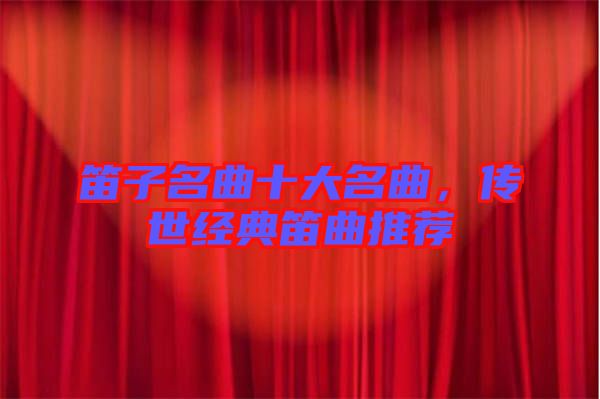 笛子名曲十大名曲，傳世經(jīng)典笛曲推薦