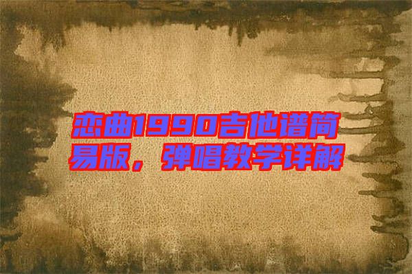戀曲1990吉他譜簡(jiǎn)易版，彈唱教學(xué)詳解
