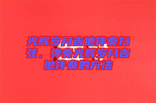 光輝歲月吉他伴奏掃弦，彈奏光輝歲月吉他伴奏的方法