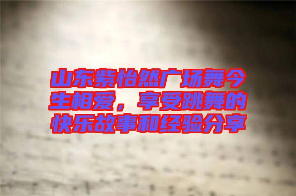 山東紫怡然廣場(chǎng)舞今生相愛，享受跳舞的快樂故事和經(jīng)驗(yàn)分享