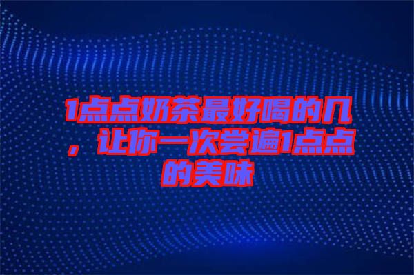 1點(diǎn)點(diǎn)奶茶最好喝的幾，讓你一次嘗遍1點(diǎn)點(diǎn)的美味