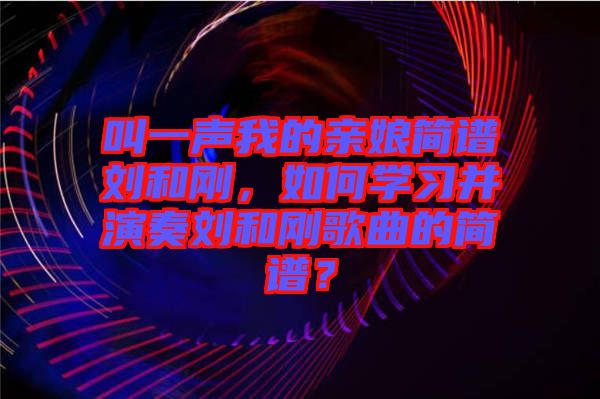 叫一聲我的親娘簡譜劉和剛，如何學習并演奏劉和剛歌曲的簡譜？