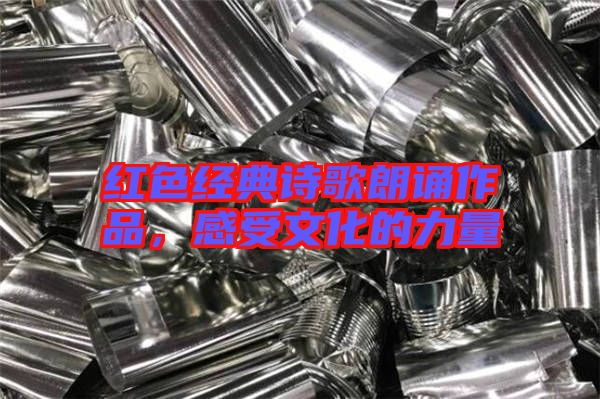 紅色經(jīng)典詩(shī)歌朗誦作品，感受文化的力量