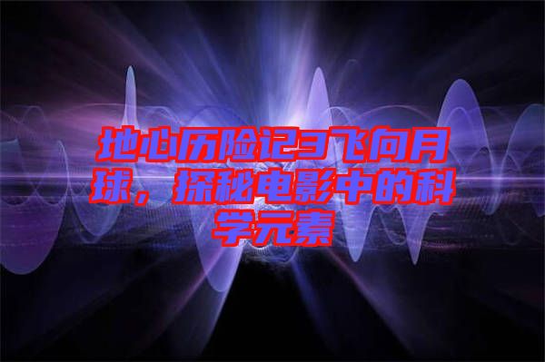 地心歷險(xiǎn)記3飛向月球，探秘電影中的科學(xué)元素