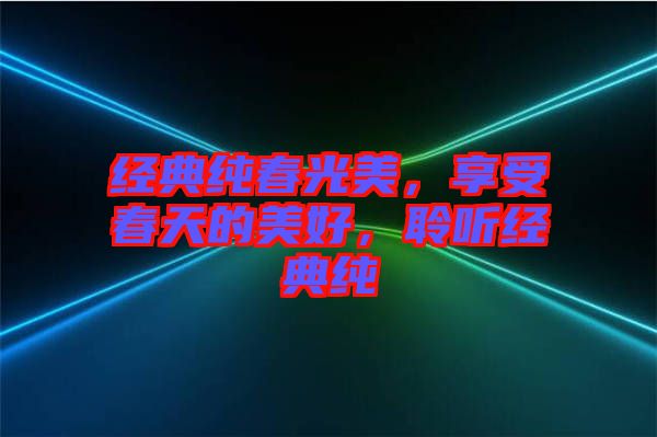 經(jīng)典純春光美，享受春天的美好，聆聽經(jīng)典純