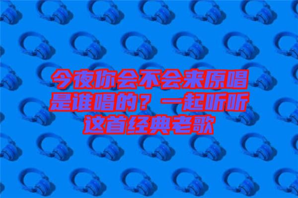 今夜你會不會來原唱是誰唱的？一起聽聽這首經(jīng)典老歌