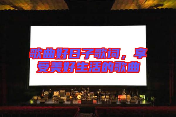 歌曲好日子歌詞，享受美好生活的歌曲