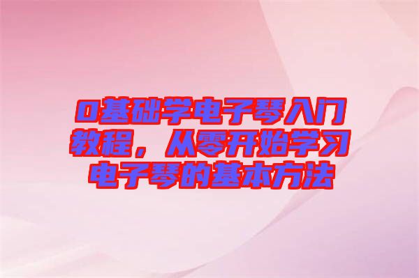 0基礎(chǔ)學(xué)電子琴入門(mén)教程，從零開(kāi)始學(xué)習(xí)電子琴的基本方法