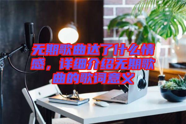 無(wú)期歌曲達(dá)了什么情感，詳細(xì)介紹無(wú)期歌曲的歌詞意義