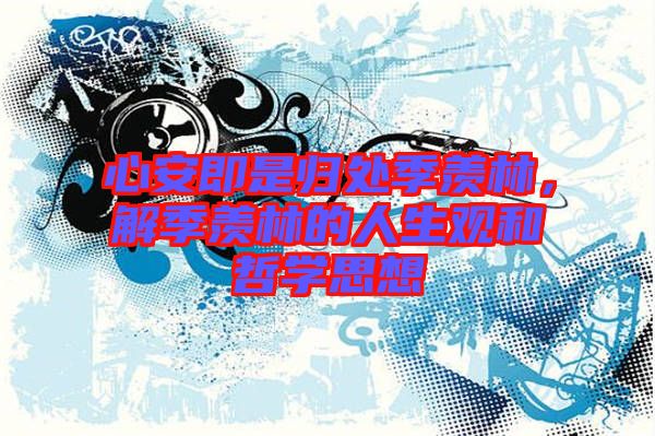 心安即是歸處季羨林，解季羨林的人生觀和哲學(xué)思想