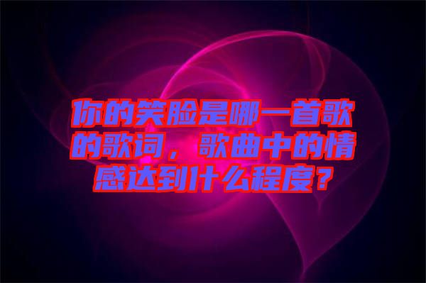 你的笑臉是哪一首歌的歌詞，歌曲中的情感達(dá)到什么程度？