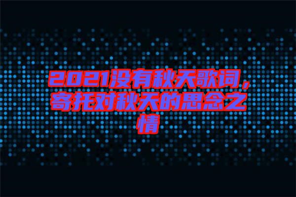 2021沒有秋天歌詞，寄托對(duì)秋天的思念之情