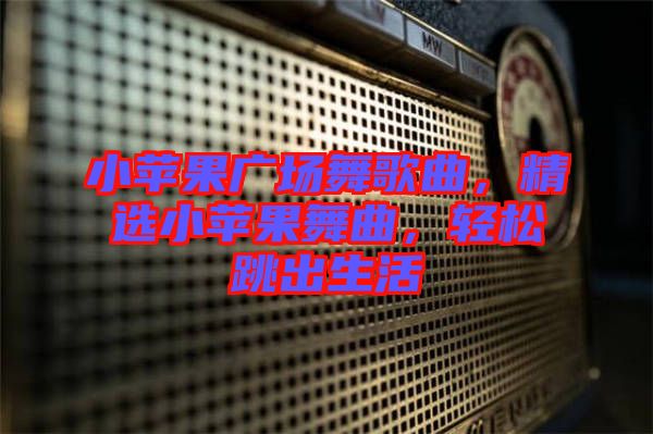 小蘋果廣場舞歌曲，精選小蘋果舞曲，輕松跳出生活