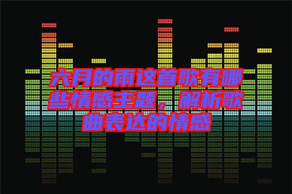 六月的雨這首歌有哪些情感主題，解析歌曲表達(dá)的情感