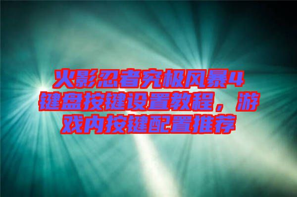 火影忍者究極風暴4鍵盤按鍵設置教程，游戲內按鍵配置推薦