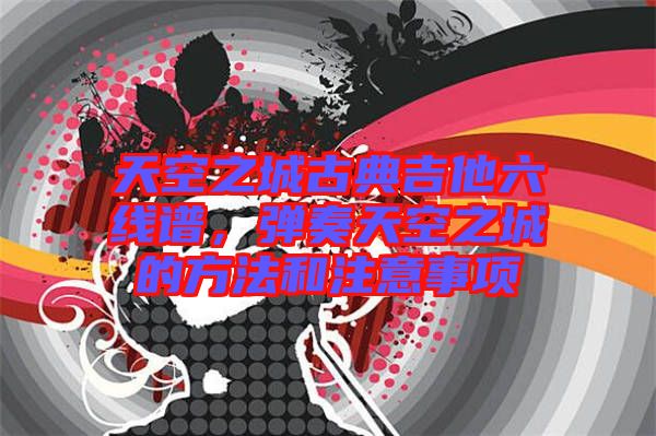 天空之城古典吉他六線譜，彈奏天空之城的方法和注意事項