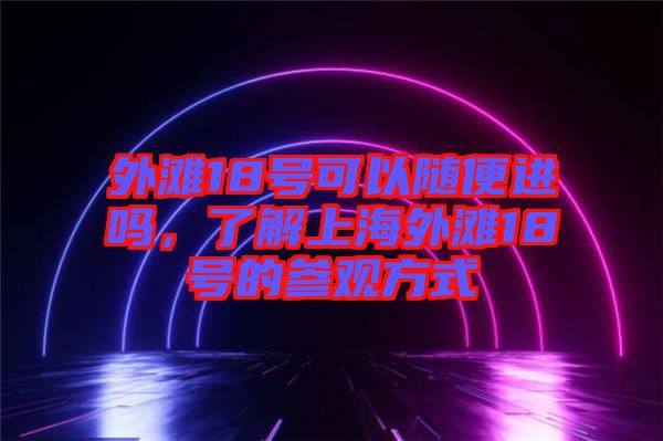 外灘18號可以隨便進(jìn)嗎，了解上海外灘18號的參觀方式