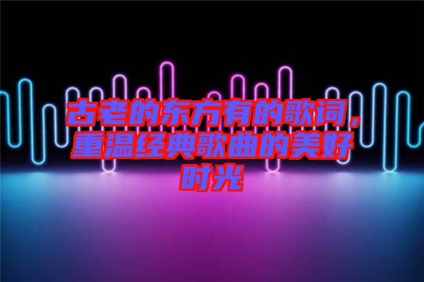 古老的東方有的歌詞，重溫經(jīng)典歌曲的美好時光