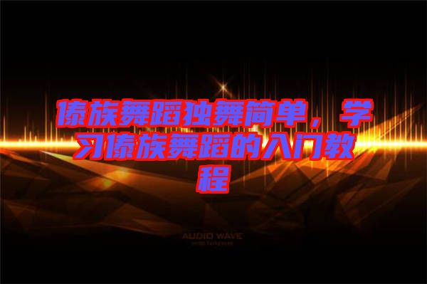 傣族舞蹈獨(dú)舞簡(jiǎn)單，學(xué)習(xí)傣族舞蹈的入門教程