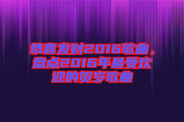 恭喜發(fā)財2016歌曲，盤點2016年最受歡迎的賀歲歌曲