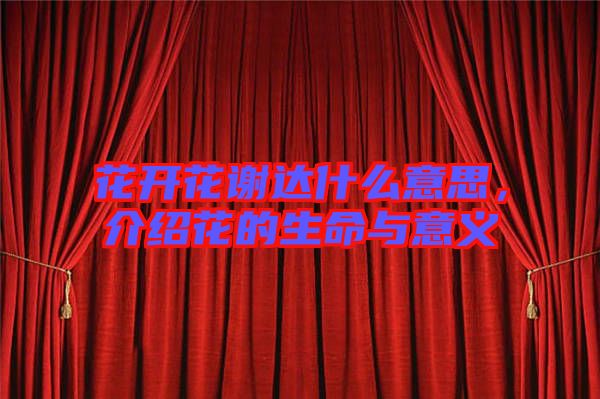 花開花謝達(dá)什么意思，介紹花的生命與意義