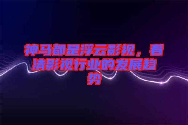 神馬都是浮云影視，看清影視行業(yè)的發(fā)展趨勢