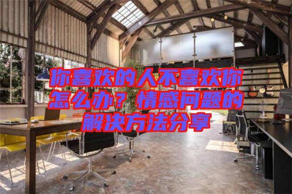你喜歡的人不喜歡你怎么辦？情感問題的解決方法分享