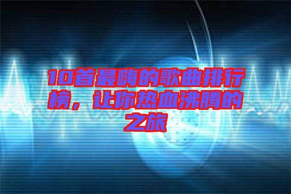 10首最嗨的歌曲排行榜，讓你熱血沸騰的之旅