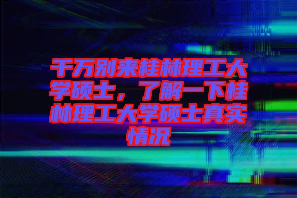 千萬別來桂林理工大學(xué)碩士，了解一下桂林理工大學(xué)碩士真實(shí)情況