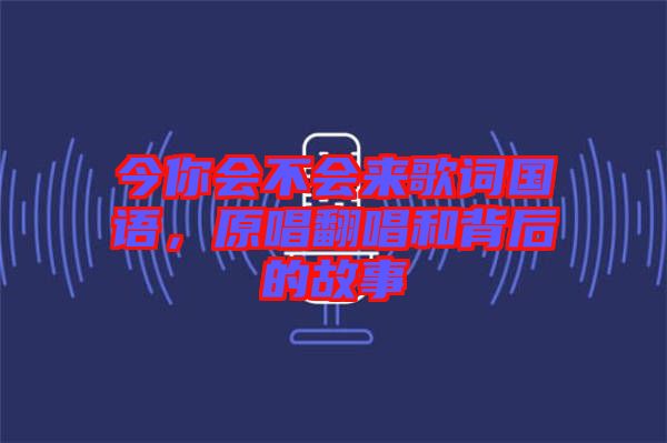 今你會(huì)不會(huì)來(lái)歌詞國(guó)語(yǔ)，原唱翻唱和背后的故事