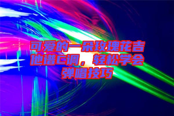 可愛(ài)的一朵玫瑰花吉他譜C調(diào)，輕松學(xué)會(huì)彈唱技巧