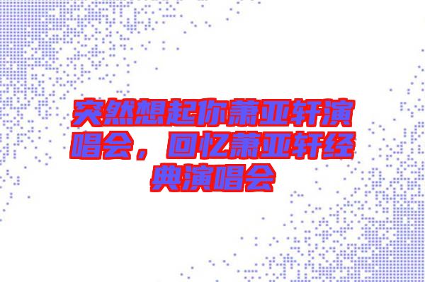 突然想起你蕭亞軒演唱會，回憶蕭亞軒經(jīng)典演唱會