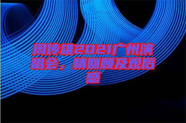 周傳雄2021廣州演唱會(huì)，精回顧及觀后感