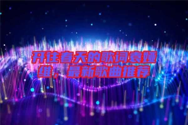 開(kāi)往春天的歌詞袁婭維，最新歌曲推薦