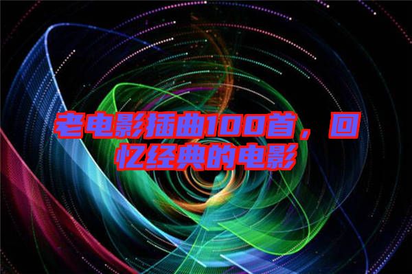 老電影插曲100首，回憶經(jīng)典的電影