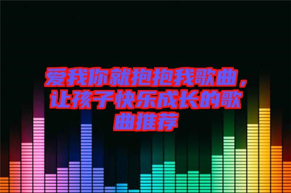 愛我你就抱抱我歌曲，讓孩子快樂成長(zhǎng)的歌曲推薦