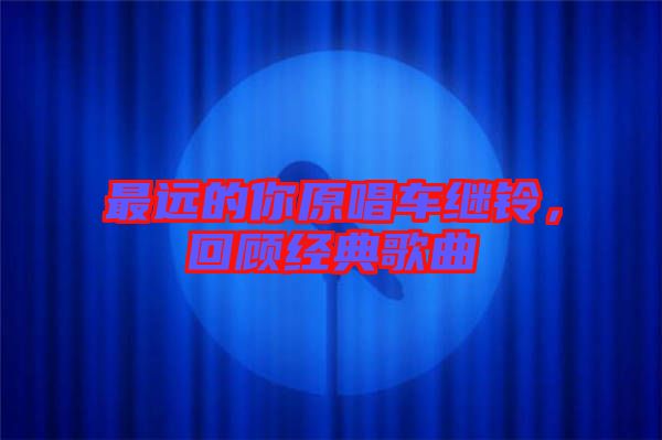 最遠(yuǎn)的你原唱車?yán)^鈴，回顧經(jīng)典歌曲
