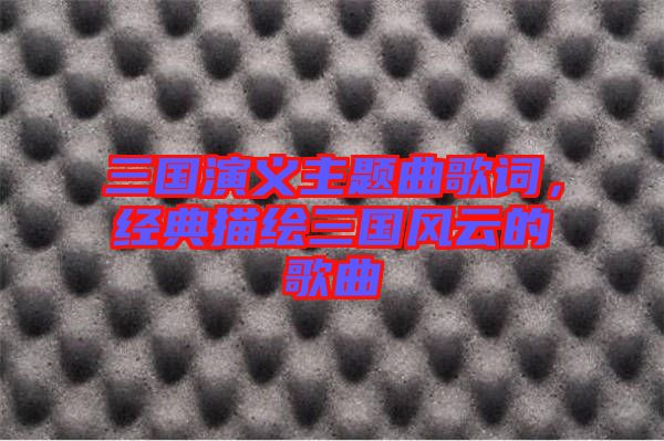 三國(guó)演義主題曲歌詞，經(jīng)典描繪三國(guó)風(fēng)云的歌曲