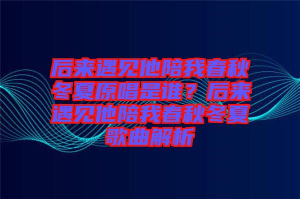 后來遇見他陪我春秋冬夏原唱是誰？后來遇見他陪我春秋冬夏歌曲解析