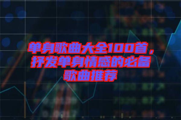 單身歌曲大全100首，抒發(fā)單身情感的必備歌曲推薦