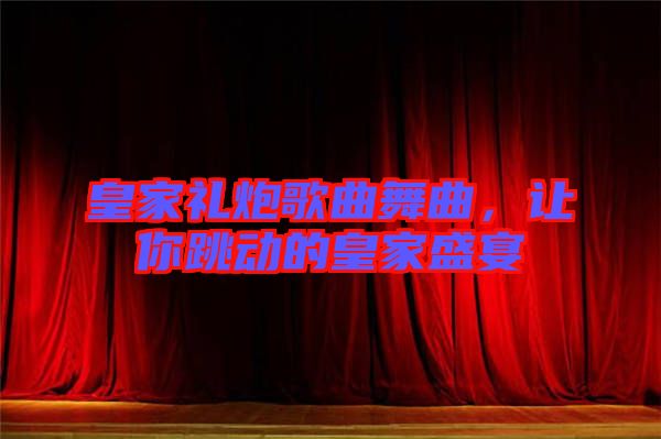 皇家禮炮歌曲舞曲，讓你跳動的皇家盛宴