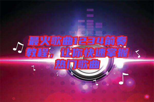 最火歌曲1234前奏教程，讓你快速掌握熱門歌曲
