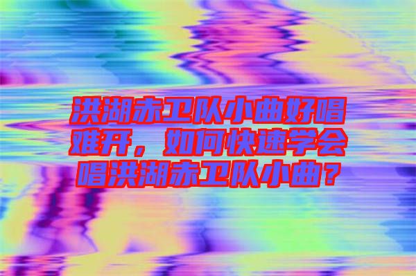 洪湖赤衛(wèi)隊小曲好唱難開，如何快速學(xué)會唱洪湖赤衛(wèi)隊小曲？