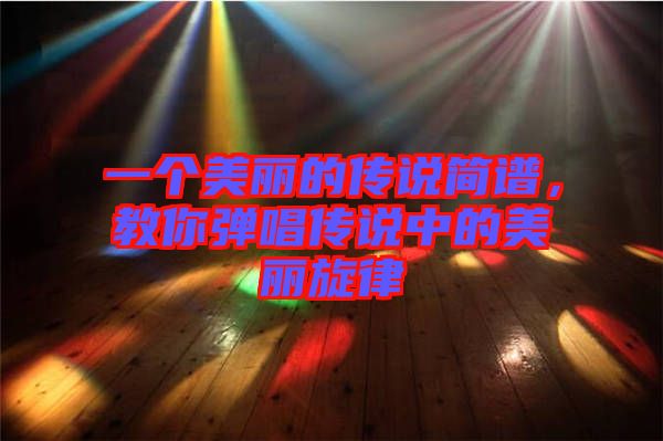 一個(gè)美麗的傳說簡(jiǎn)譜，教你彈唱傳說中的美麗旋律