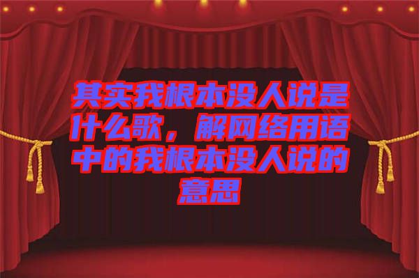 其實(shí)我根本沒人說是什么歌，解網(wǎng)絡(luò)用語中的我根本沒人說的意思