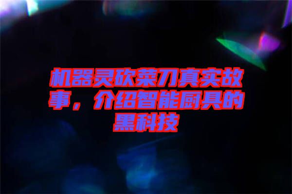 機器靈砍菜刀真實故事，介紹智能廚具的黑科技